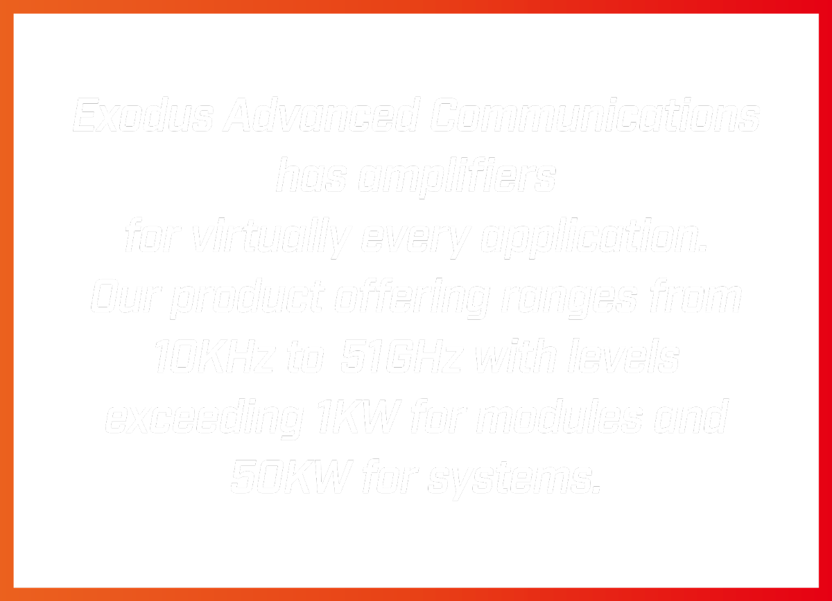 Exodus Advanced Communications has amplifiers for virtually every application. Our product offering ranges from 10KHz to 51GHz with levels exceeding 1KW for modules and 50KW for systems.